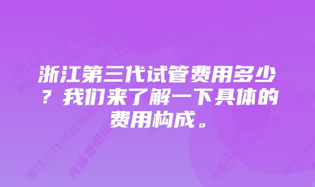 浙江第三代试管费用多少？我们来了解一下具体的费用构成。