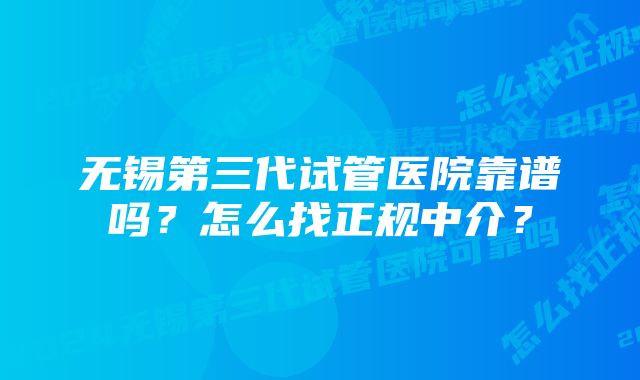 无锡第三代试管医院靠谱吗？怎么找正规中介？