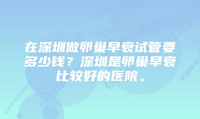 在深圳做卵巢早衰试管要多少钱？深圳是卵巢早衰比较好的医院。