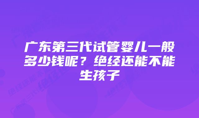 广东第三代试管婴儿一般多少钱呢？绝经还能不能生孩子