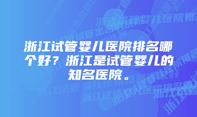 浙江试管婴儿医院排名哪个好？浙江是试管婴儿的知名医院。