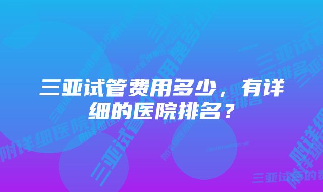 三亚试管费用多少，有详细的医院排名？