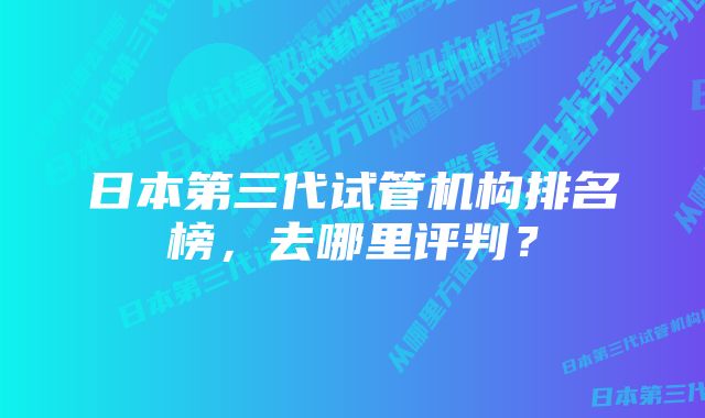 日本第三代试管机构排名榜，去哪里评判？