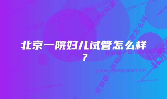 北京一院妇儿试管怎么样？