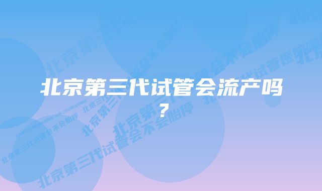 北京第三代试管会流产吗？