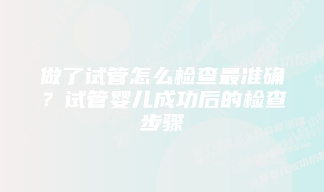 做了试管怎么检查最准确？试管婴儿成功后的检查步骤