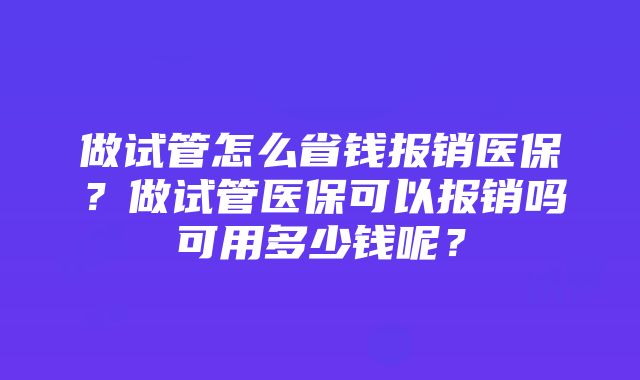 做试管怎么省钱报销医保？做试管医保可以报销吗可用多少钱呢？