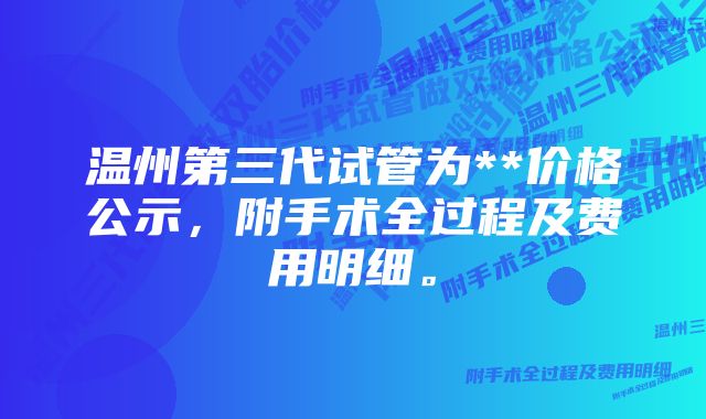 温州第三代试管为**价格公示，附手术全过程及费用明细。