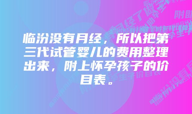 临汾没有月经，所以把第三代试管婴儿的费用整理出来，附上怀孕孩子的价目表。