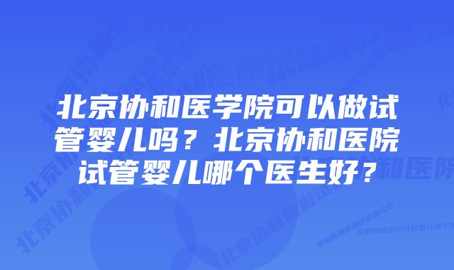 北京协和医学院可以做试管婴儿吗？北京协和医院试管婴儿哪个医生好？