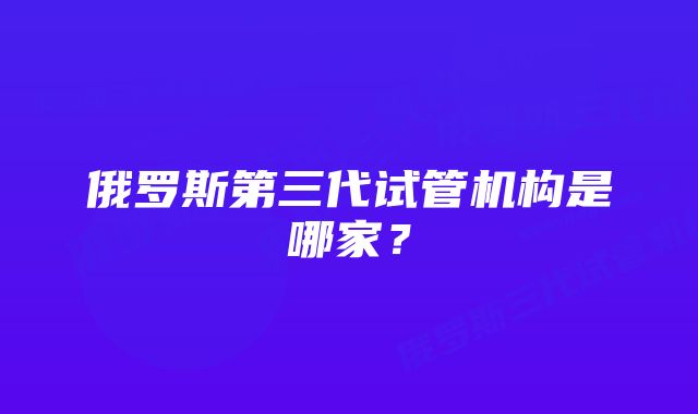 俄罗斯第三代试管机构是哪家？