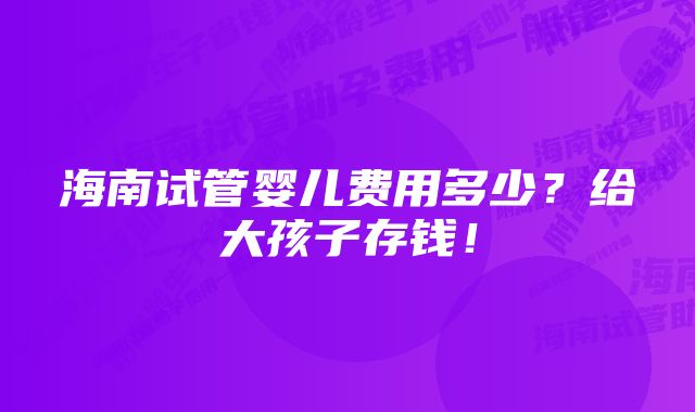 海南试管婴儿费用多少？给大孩子存钱！