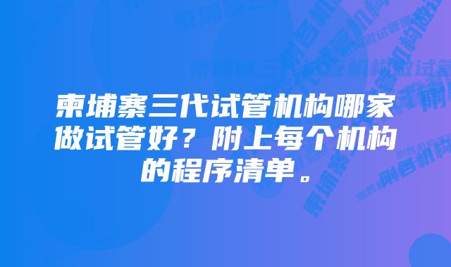 柬埔寨三代试管机构哪家做试管好？附上每个机构的程序清单。