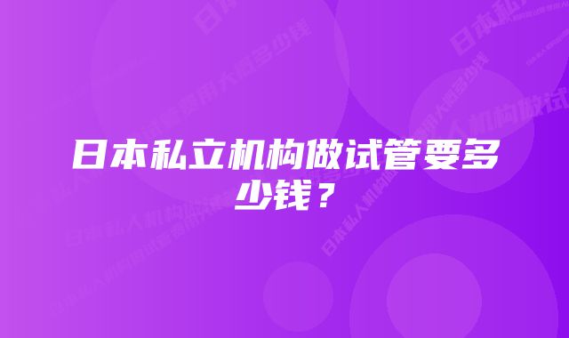 日本私立机构做试管要多少钱？