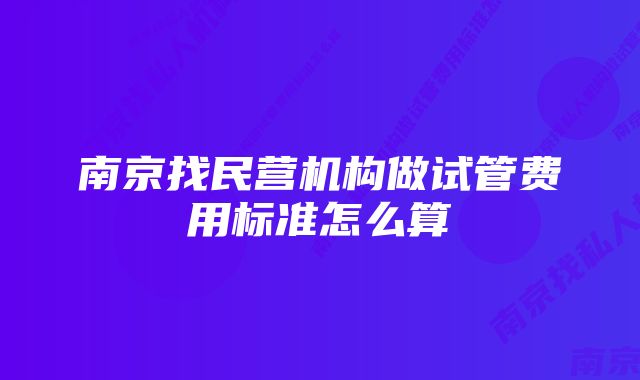 南京找民营机构做试管费用标准怎么算