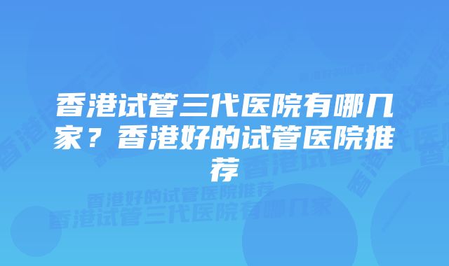 香港试管三代医院有哪几家？香港好的试管医院推荐