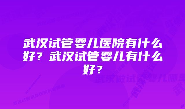 武汉试管婴儿医院有什么好？武汉试管婴儿有什么好？