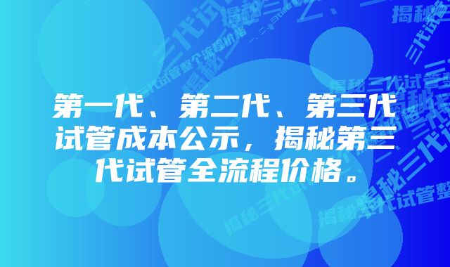 第一代、第二代、第三代试管成本公示，揭秘第三代试管全流程价格。