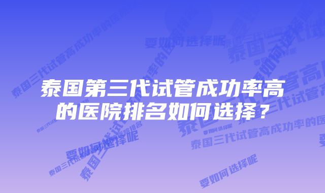 泰国第三代试管成功率高的医院排名如何选择？