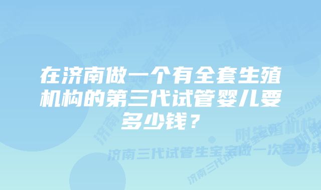 在济南做一个有全套生殖机构的第三代试管婴儿要多少钱？