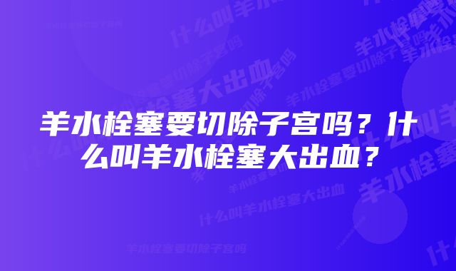 羊水栓塞要切除子宫吗？什么叫羊水栓塞大出血？