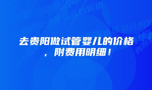 去贵阳做试管婴儿的价格，附费用明细！