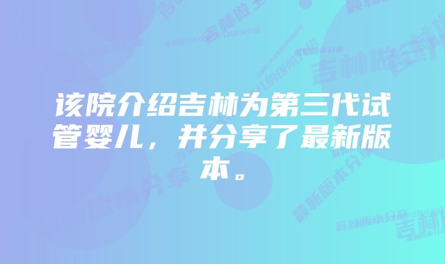 该院介绍吉林为第三代试管婴儿，并分享了最新版本。