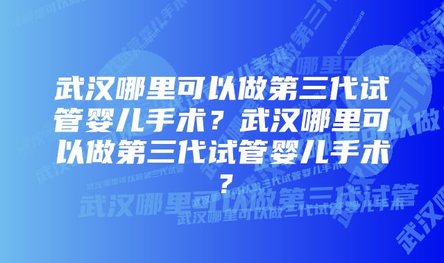 武汉哪里可以做第三代试管婴儿手术？武汉哪里可以做第三代试管婴儿手术？