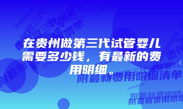 在贵州做第三代试管婴儿需要多少钱，有最新的费用明细。