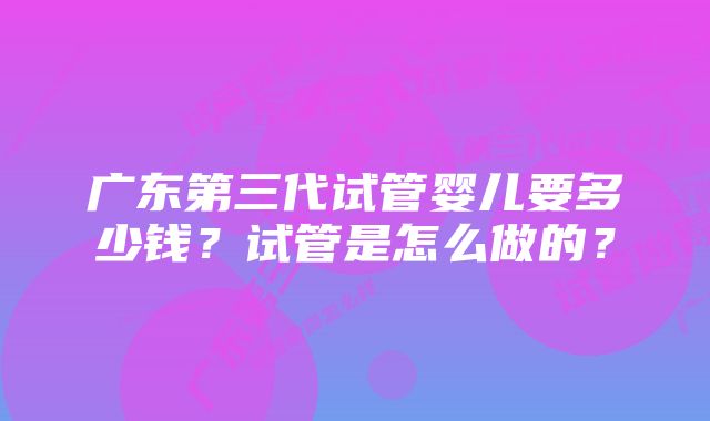 广东第三代试管婴儿要多少钱？试管是怎么做的？