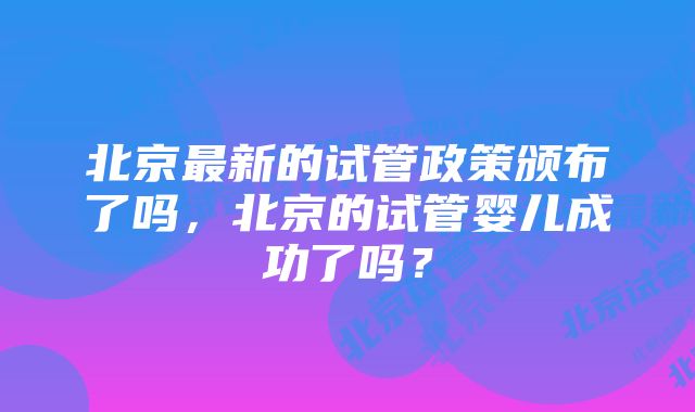 北京最新的试管政策颁布了吗，北京的试管婴儿成功了吗？