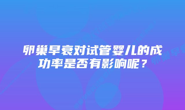 卵巢早衰对试管婴儿的成功率是否有影响呢？