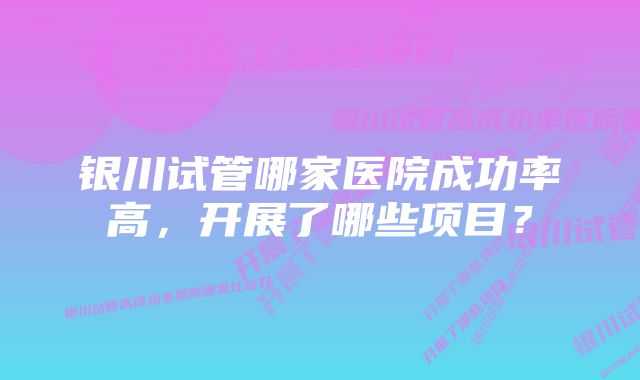 银川试管哪家医院成功率高，开展了哪些项目？