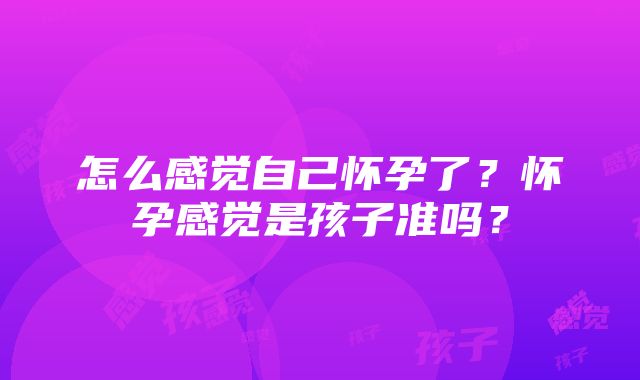 怎么感觉自己怀孕了？怀孕感觉是孩子准吗？