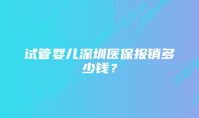 试管婴儿深圳医保报销多少钱？