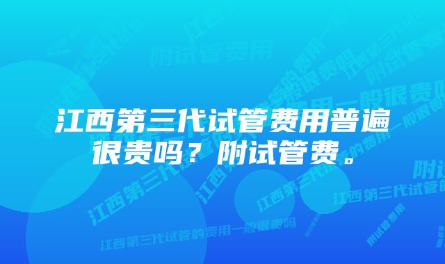 江西第三代试管费用普遍很贵吗？附试管费。