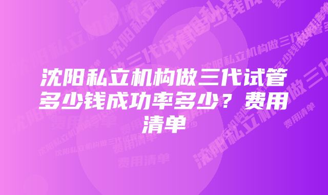 沈阳私立机构做三代试管多少钱成功率多少？费用清单