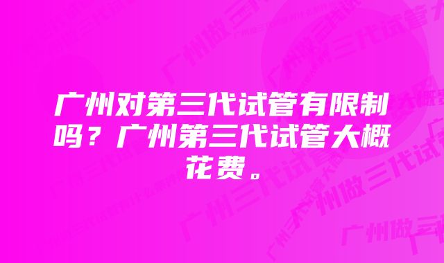 广州对第三代试管有限制吗？广州第三代试管大概花费。