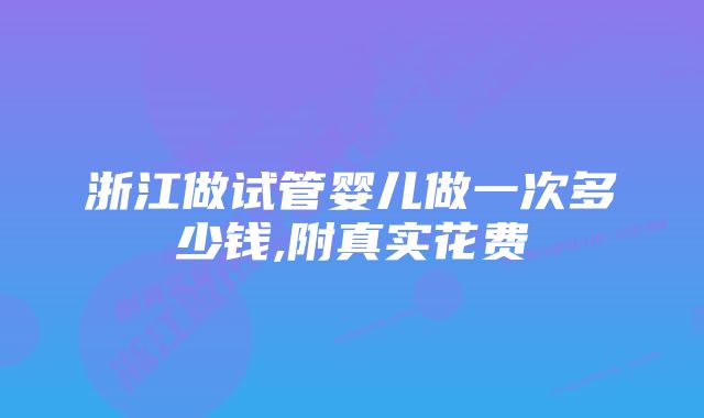 浙江做试管婴儿做一次多少钱,附真实花费