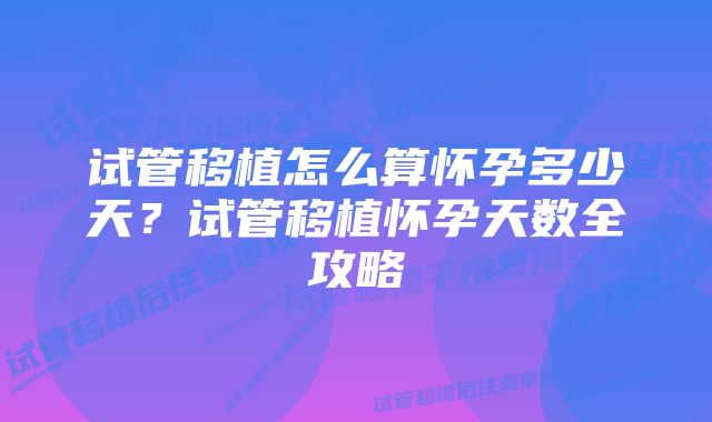 试管移植怎么算怀孕多少天？试管移植怀孕天数全攻略