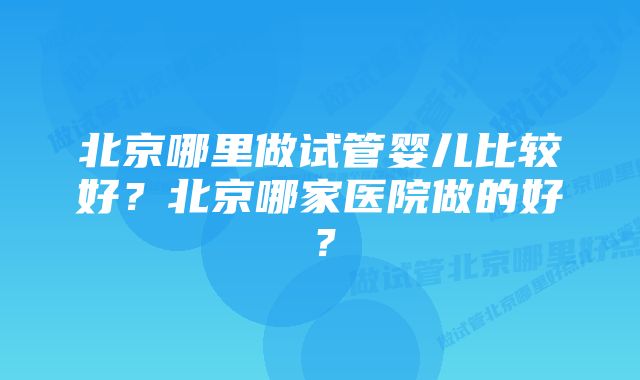 北京哪里做试管婴儿比较好？北京哪家医院做的好？