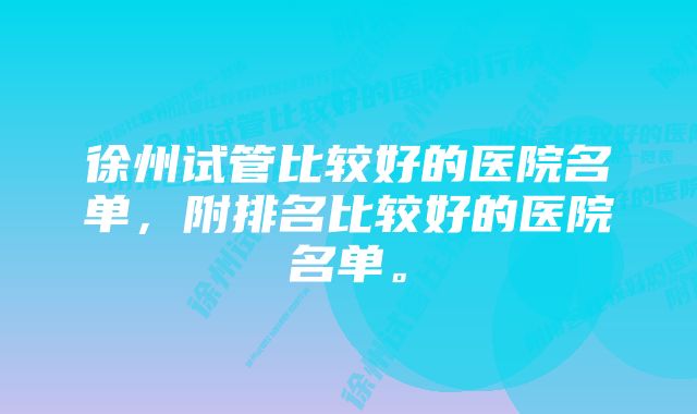 徐州试管比较好的医院名单，附排名比较好的医院名单。