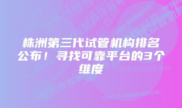 株洲第三代试管机构排名公布！寻找可靠平台的3个维度