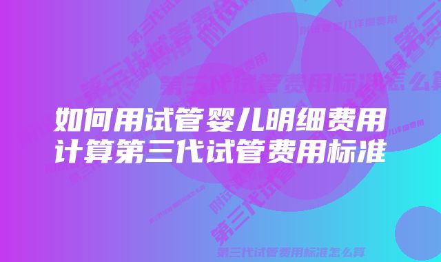 如何用试管婴儿明细费用计算第三代试管费用标准