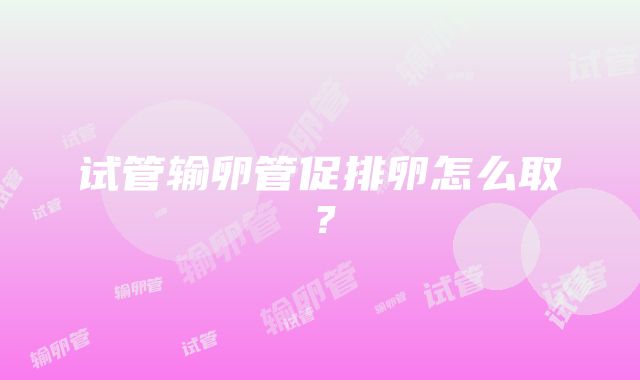 试管输卵管促排卵怎么取？