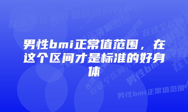 男性bmi正常值范围，在这个区间才是标准的好身体