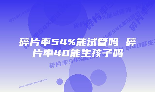 碎片率54%能试管吗 碎片率40能生孩子吗