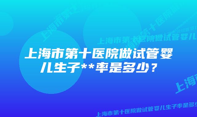 上海市第十医院做试管婴儿生子**率是多少？