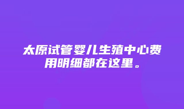 太原试管婴儿生殖中心费用明细都在这里。