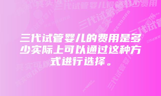 三代试管婴儿的费用是多少实际上可以通过这种方式进行选择。